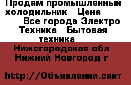 Продам промышленный холодильник › Цена ­ 40 000 - Все города Электро-Техника » Бытовая техника   . Нижегородская обл.,Нижний Новгород г.